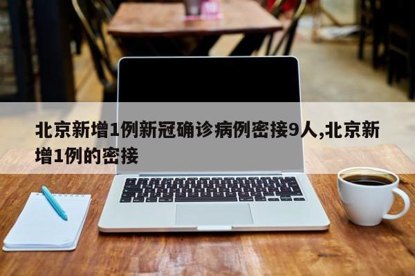 北京新增1例新冠确诊病例密接9人,北京新增1例的密接