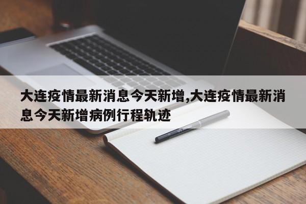 大连疫情最新消息今天新增,大连疫情最新消息今天新增病例行程轨迹
