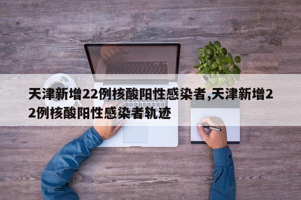 天津新增22例核酸阳性感染者,天津新增22例核酸阳性感染者轨迹