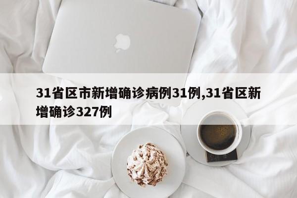 31省区市新增确诊病例31例,31省区新增确诊327例