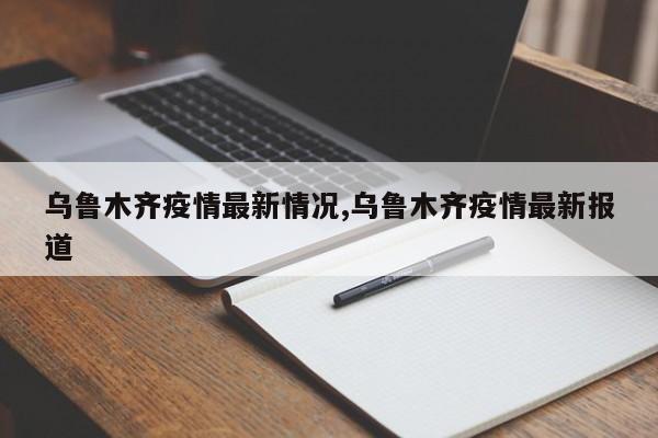 乌鲁木齐疫情最新情况,乌鲁木齐疫情最新报道